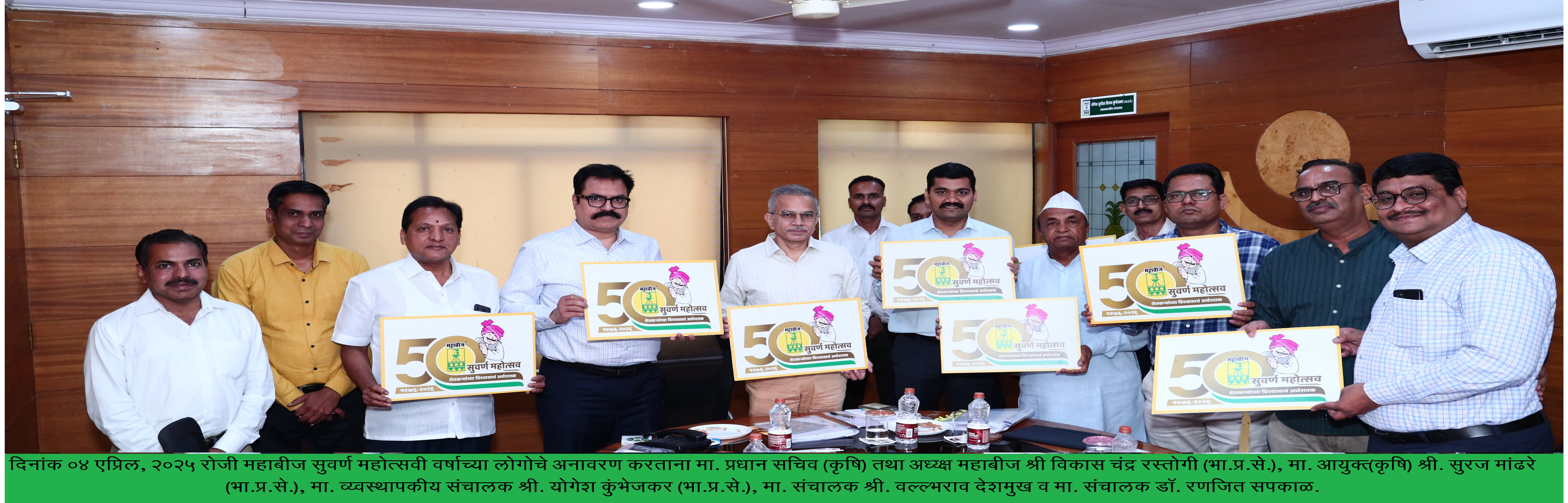 दिनांक 04 एप्रिल, 2025 रोजी महाबीज सुवर्ण महोत्सवी वर्षाच्या लोगोचे अनावरण करताना मा. प्रधान सचिव (कृषि) तथा अध्य्क्ष महाबीज श्री विकास चंद्र रस्तोगी (भा.प्र.से.), मा. आयुक्त् (कृषि) श्री. सुरज मांढरे (भा.प्र.से.), मा. व्य्वस्थापकीय संचालक श्री. योगेश कुंभेजकर (भा.प्र.से.), मा. संचालक श्री. वल्ल्भराव देशमुख व मा. संचालक डॉ. रणजित सपकाळ.